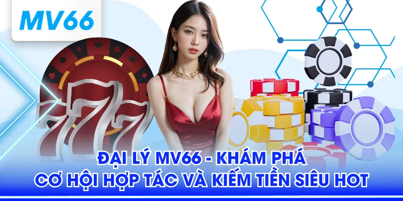 Đại Lý MV66 - Khám Phá Cơ Hội Hợp Tác Và Kiếm Tiền Siêu Hot 1 Đại lý MV66